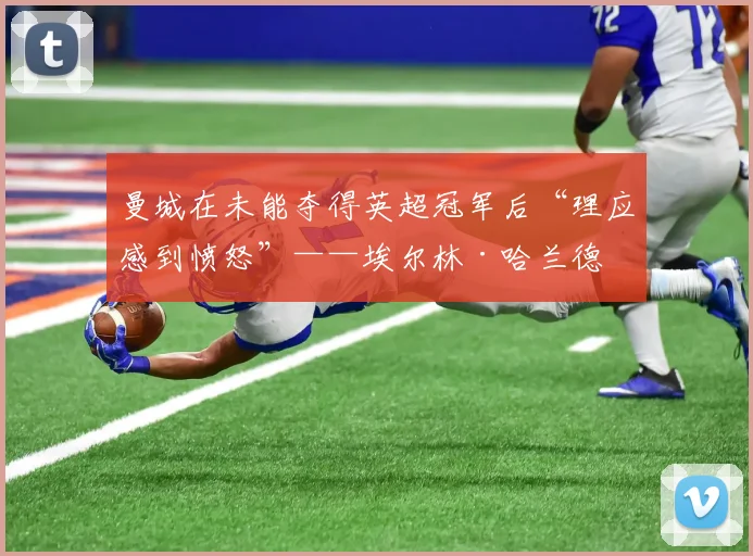 曼城在未能夺得英超冠军后“理应感到愤怒”——埃尔林·哈兰德