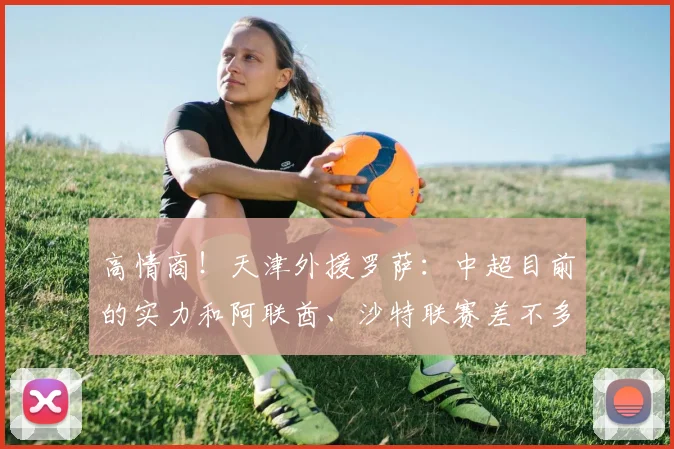 高情商！天津外援罗萨：中超目前的实力和阿联酋、沙特联赛差不多