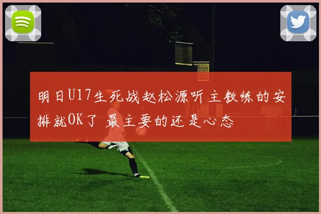 明日U17生死战赵松源听主教练的安排就OK了 最主要的还是心态