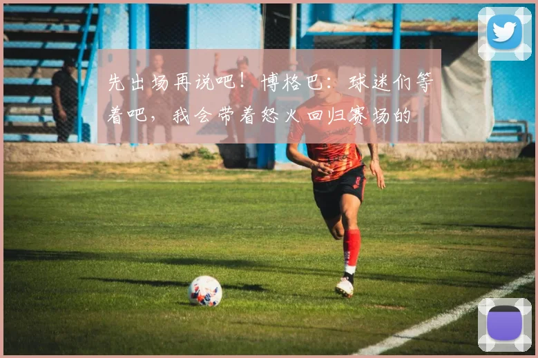 先出场再说吧！博格巴：球迷们等着吧，我会带着怒火回归赛场的