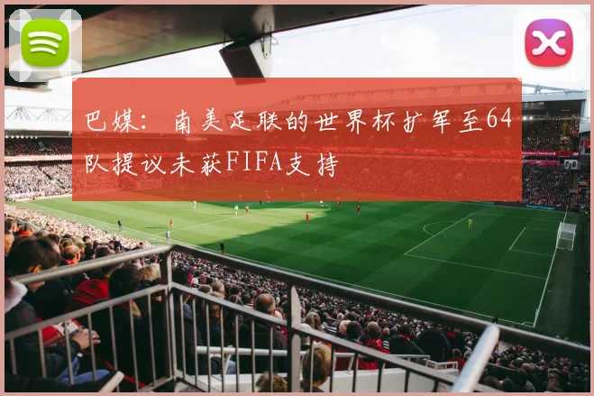 巴媒：南美足联的世界杯扩军至64队提议未获FIFA支持