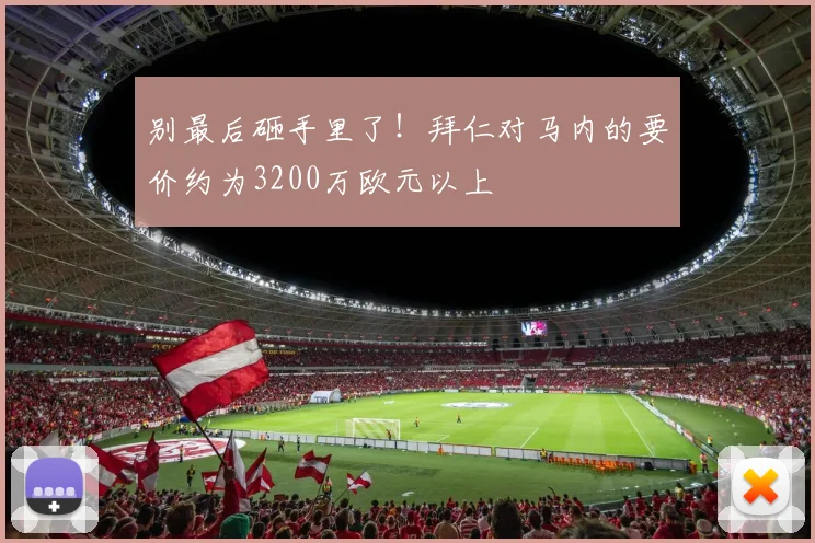 别最后砸手里了！拜仁对马内的要价约为3200万欧元以上