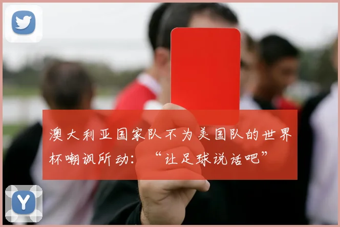 澳大利亚国家队不为美国队的世界杯嘲讽所动：“让足球说话吧”