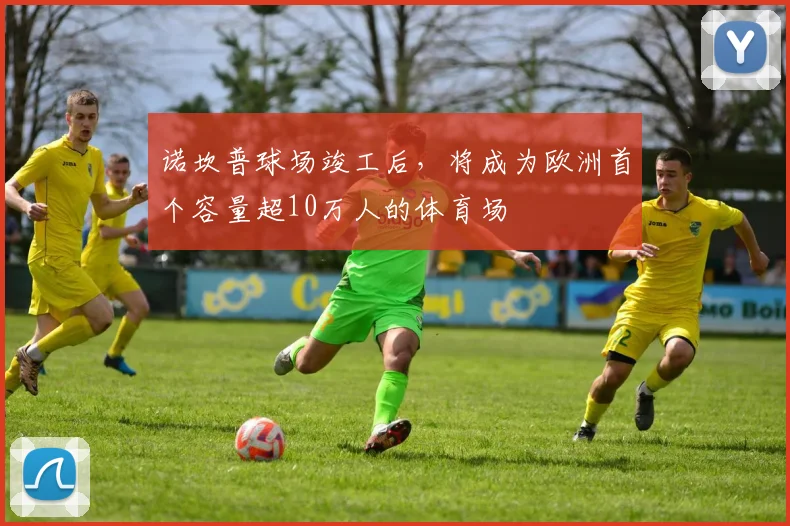 诺坎普球场竣工后，将成为欧洲首个容量超10万人的体育场