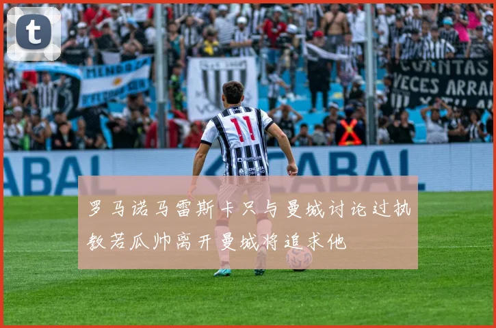 罗马诺马雷斯卡只与曼城讨论过执教若瓜帅离开曼城将追求他
