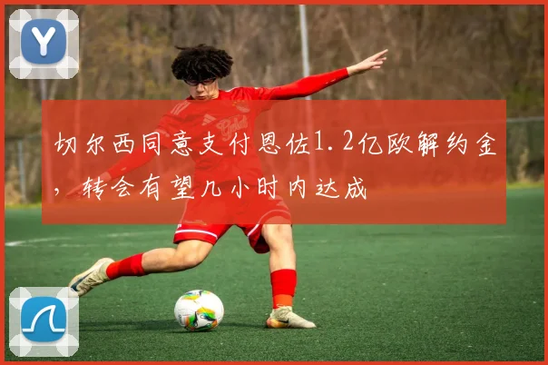 切尔西同意支付恩佐1.2亿欧解约金，转会有望几小时内达成