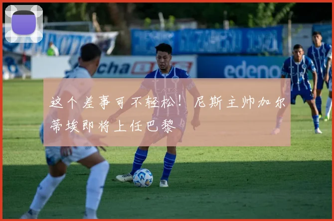 这个差事可不轻松！尼斯主帅加尔蒂埃即将上任巴黎