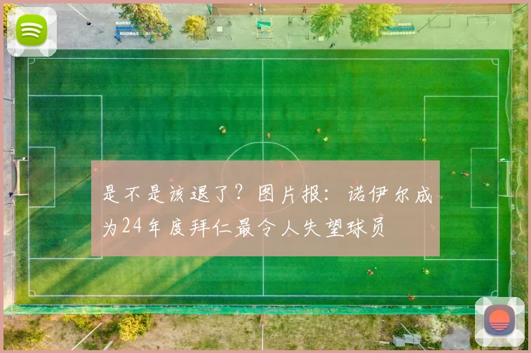 是不是该退了？图片报：诺伊尔成为24年度拜仁最令人失望球员
