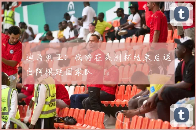 迪马利亚：我将在美洲杯结束后退出阿根廷国家队