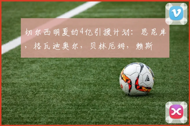 切尔西明夏的4亿引援计划：恩昆库，格瓦迪奥尔，贝林厄姆，赖斯
