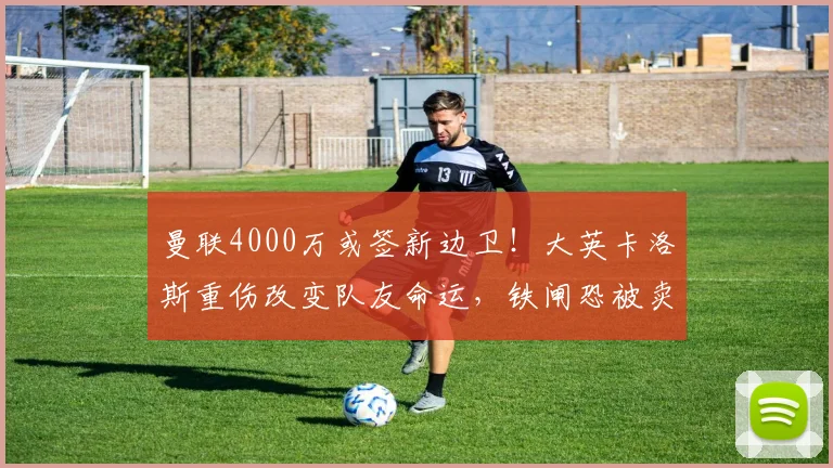 曼联4000万或签新边卫！大英卡洛斯重伤改变队友命运，铁闸恐被卖