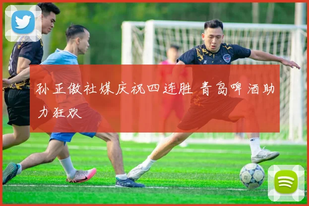 孙正傲社媒庆祝四连胜 青岛啤酒助力狂欢