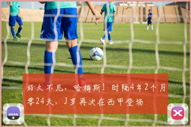 好久不见，哈梅斯！时隔4年2个月零24天，J罗再次在西甲登场