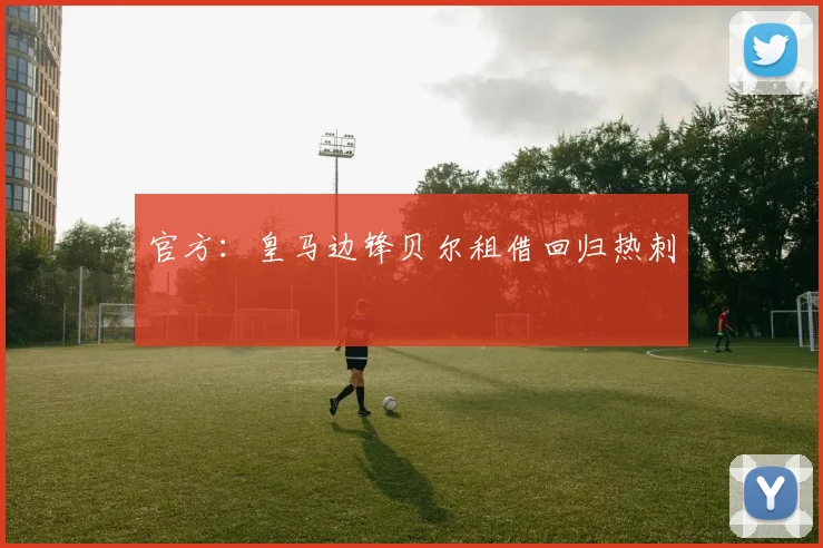 官方：皇马边锋贝尔租借回归热刺