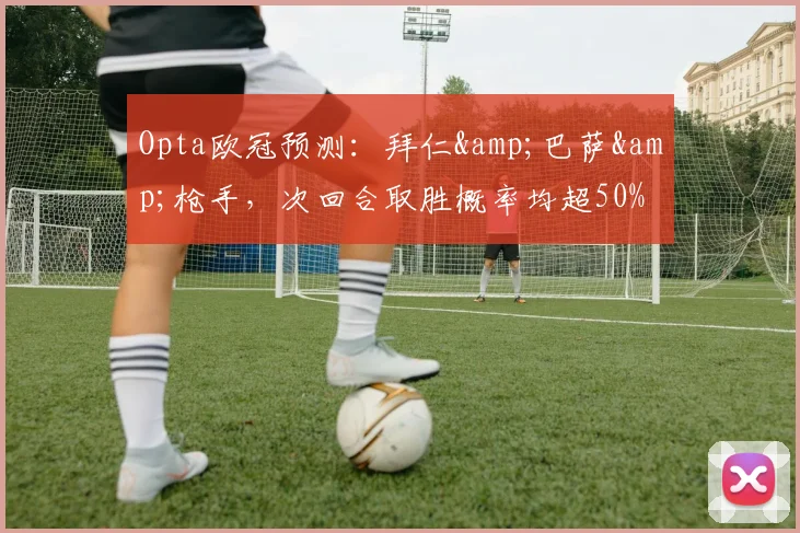 Opta欧冠预测：拜仁&巴萨&枪手，次回合取胜概率均超50%