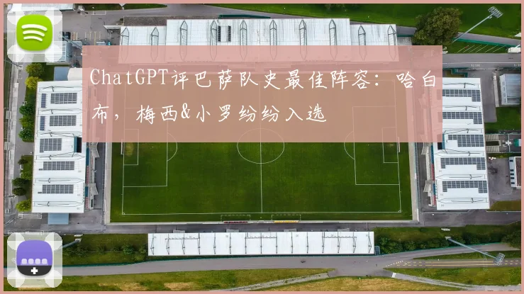 ChatGPT评巴萨队史最佳阵容：哈白布，梅西&小罗纷纷入选