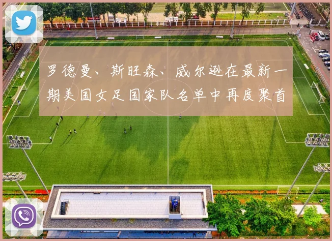 罗德曼、斯旺森、威尔逊在最新一期美国女足国家队名单中再度聚首
