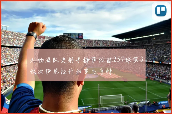 利物浦队史射手榜萨拉赫257球第3仅次伊恩拉什和罗杰亨特