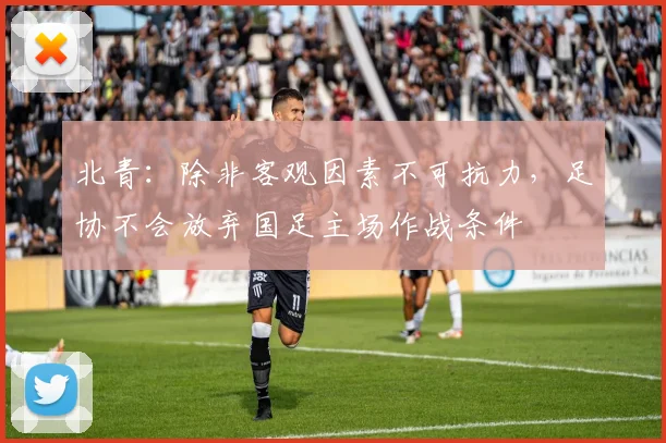北青：除非客观因素不可抗力，足协不会放弃国足主场作战条件