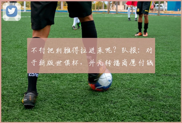不行把利雅得拉进来呢？队报：对于新版世俱杯，并无转播商愿付钱