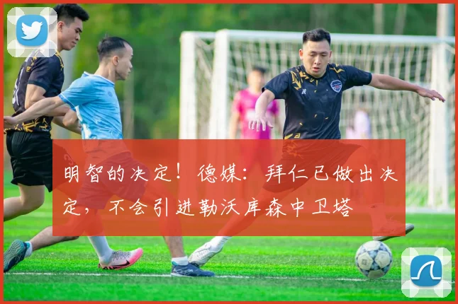 明智的决定！德媒：拜仁已做出决定，不会引进勒沃库森中卫塔