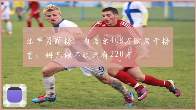 法甲月薪榜：内马尔408万欧居于榜首，姆巴佩不过只有220万