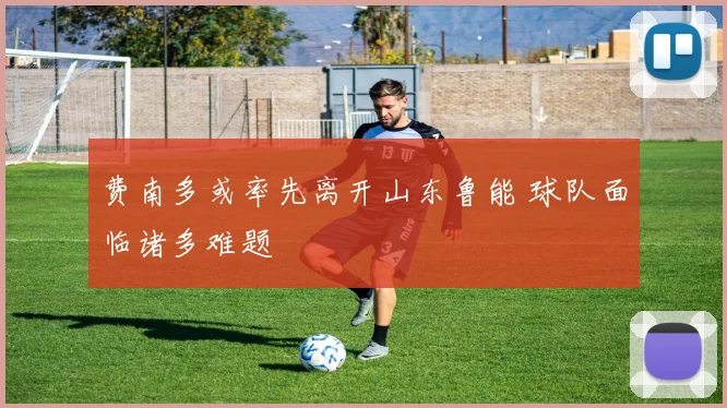 费南多或率先离开山东鲁能 球队面临诸多难题