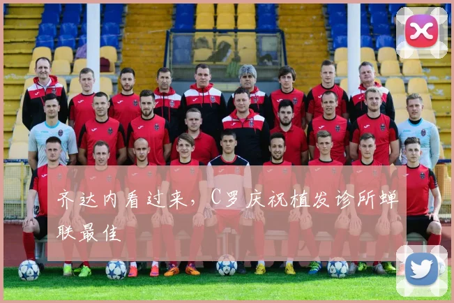齐达内看过来，C罗庆祝植发诊所蝉联最佳