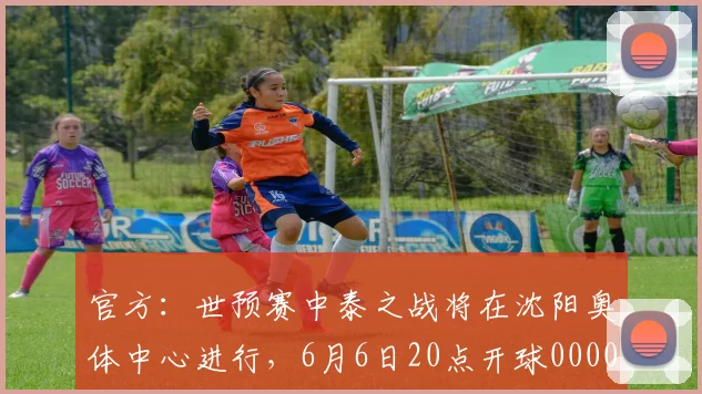 官方：世预赛中泰之战将在沈阳奥体中心进行，6月6日20点开球0000644