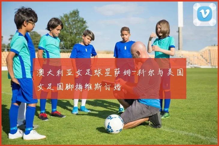 澳大利亚女足球星萨姆-科尔与美国女足国脚梅维斯订婚