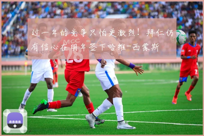 过一年的竞争只怕更激烈！拜仁仍有信心在明年签下哈维-西蒙斯