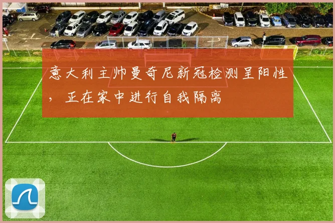 意大利主帅曼奇尼新冠检测呈阳性，正在家中进行自我隔离
