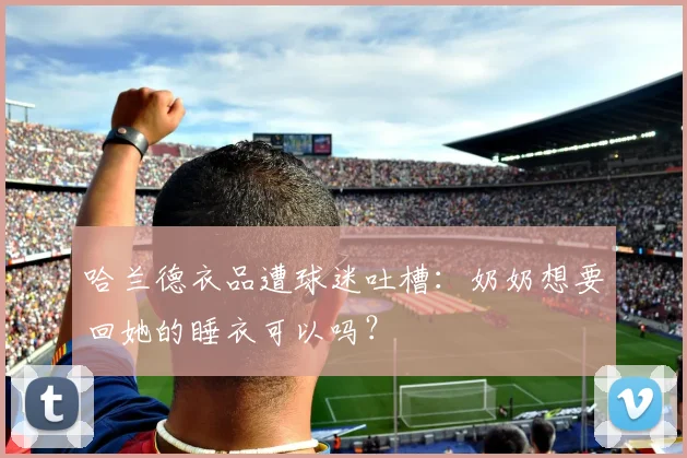 哈兰德衣品遭球迷吐槽：奶奶想要回她的睡衣可以吗？