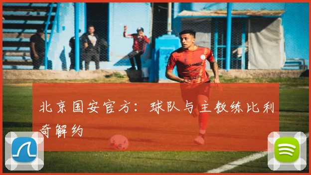 北京国安官方：球队与主教练比利奇解约