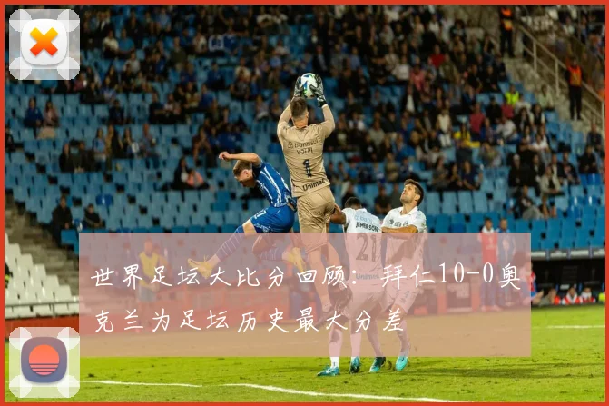 世界足坛大比分回顾：拜仁10-0奥克兰为足坛历史最大分差