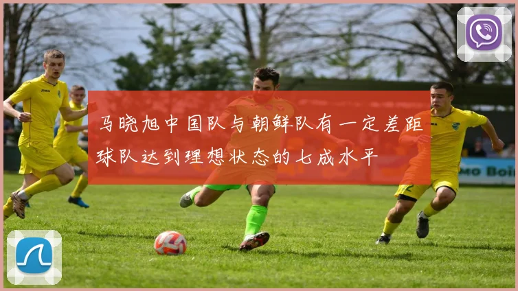 马晓旭中国队与朝鲜队有一定差距球队达到理想状态的七成水平