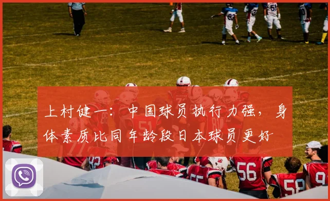 上村健一：中国球员执行力强，身体素质比同年龄段日本球员更好