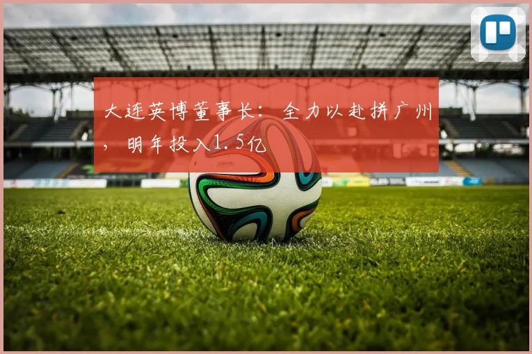 大连英博董事长：全力以赴拼广州，明年投入1.5亿