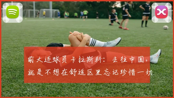 前大连球员卡拉斯科：去往中国，就是不想在舒适区里忘记珍惜一切
