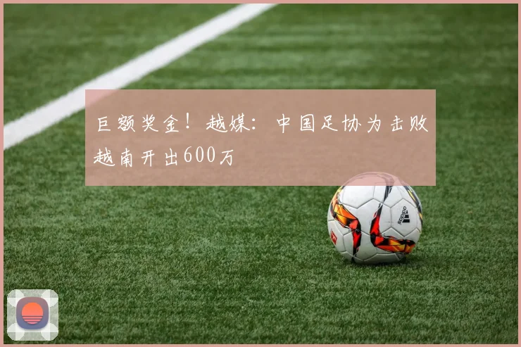 巨额奖金！越媒：中国足协为击败越南开出600万