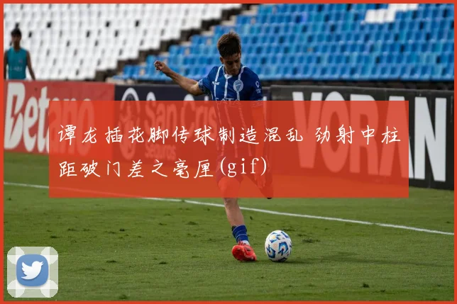 谭龙插花脚传球制造混乱 劲射中柱距破门差之毫厘(gif)
