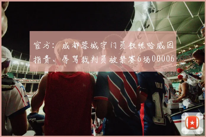 官方：成都蓉城守门员教练哈威因指责、辱骂裁判员被禁赛6场0000644