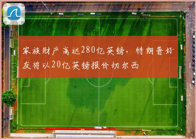 家族财产高达280亿英镑，特朗普好友将以20亿英镑报价切尔西