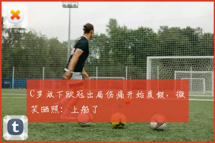C罗放下欧冠出局伤痛开始度假，微笑晒照：上船了