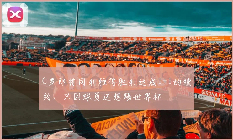 C罗即将同利雅得胜利达成1+1的续约，只因球员还想踢世界杯