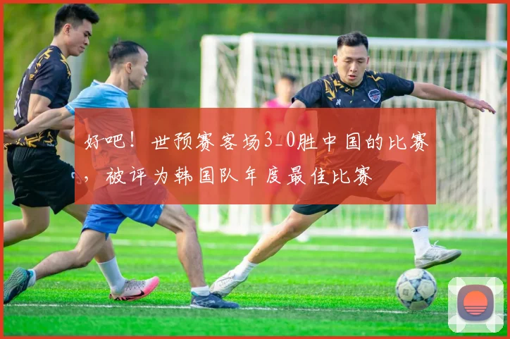 好吧！世预赛客场3_0胜中国的比赛，被评为韩国队年度最佳比赛