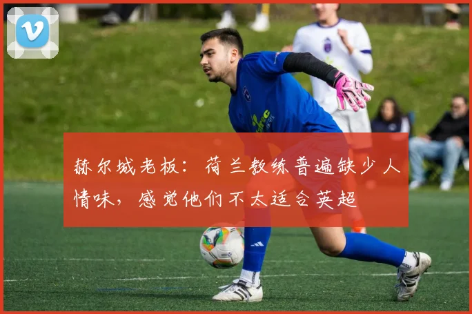 赫尔城老板：荷兰教练普遍缺少人情味，感觉他们不太适合英超
