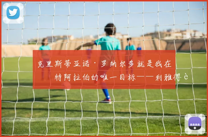 克里斯蒂亚诺·罗纳尔多就是我在沙特阿拉伯的唯一目标——利雅得胜利主帅若热·热苏斯