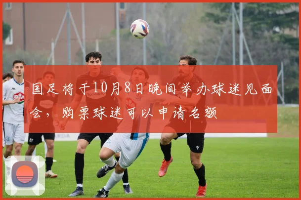 国足将于10月8日晚间举办球迷见面会，购票球迷可以申请名额