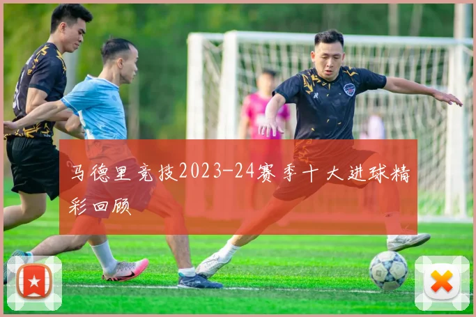马德里竞技2023-24赛季十大进球精彩回顾